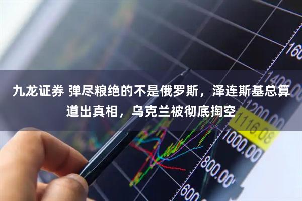 九龙证券 弹尽粮绝的不是俄罗斯，泽连斯基总算道出真相，乌克兰被彻底掏空