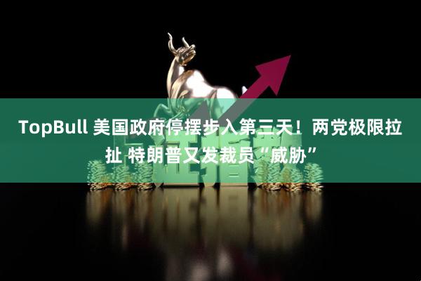 TopBull 美国政府停摆步入第三天！两党极限拉扯 特朗普又发裁员“威胁”