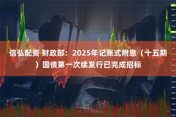 信弘配资 财政部：2025年记账式附息（十五期）国债第一次续发行已完成招标