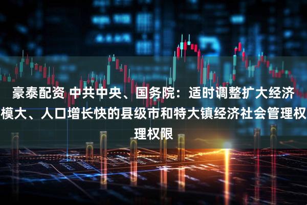 豪泰配资 中共中央、国务院：适时调整扩大经济规模大、人口增长快的县级市和特大镇经济社会管理权限