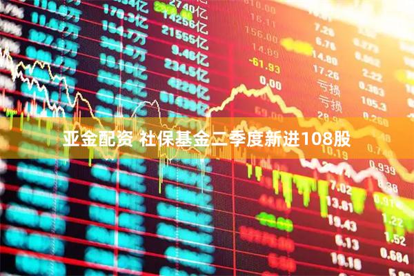 亚金配资 社保基金二季度新进108股