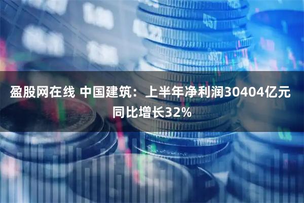 盈股网在线 中国建筑：上半年净利润30404亿元 同比增长32%