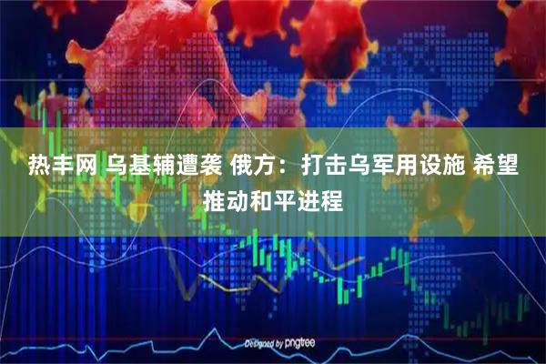 热丰网 乌基辅遭袭 俄方：打击乌军用设施 希望推动和平进程