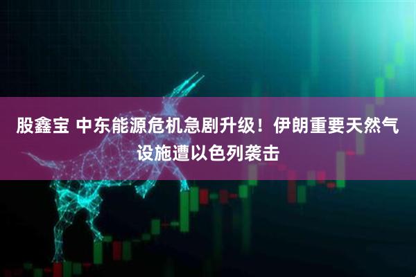 股鑫宝 中东能源危机急剧升级！伊朗重要天然气设施遭以色列袭击