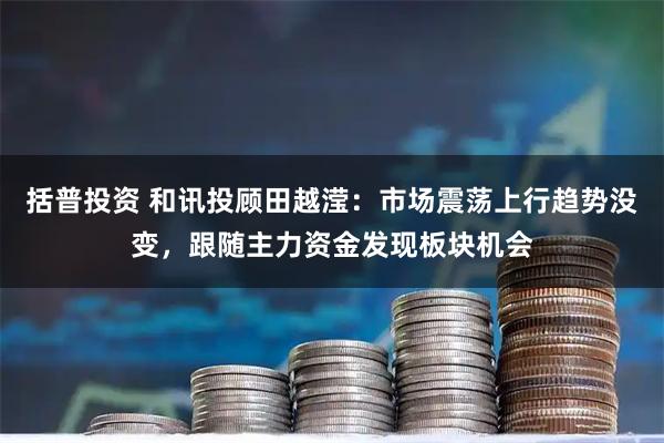 括普投资 和讯投顾田越滢：市场震荡上行趋势没变，跟随主力资金发现板块机会