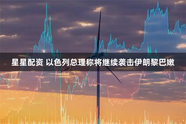 星星配资 以色列总理称将继续袭击伊朗黎巴嫩