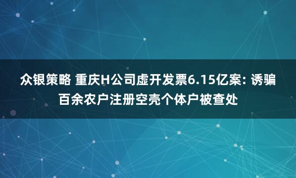 众银策略 重庆H公司虚开发票6.15亿案: 诱骗百余农户注册空壳个体户被查处