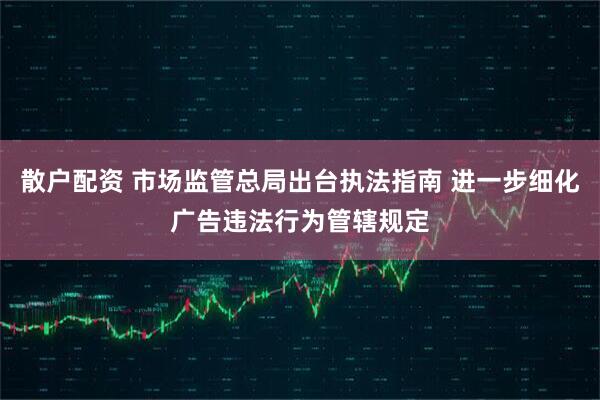 散户配资 市场监管总局出台执法指南 进一步细化广告违法行为管辖规定
