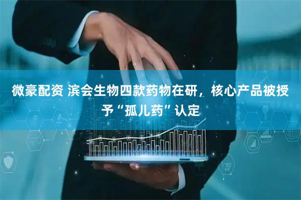 微豪配资 滨会生物四款药物在研，核心产品被授予“孤儿药”认定