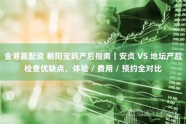 金港赢配资 朝阳宝妈产后指南｜安贞 VS 地坛产后检查优缺点，体验 / 费用 / 预约全对比