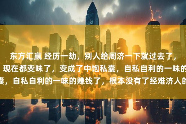 东方汇赢 经历一劫，别人给周济一下就过去了，这就是“经济”的本意，现在都变味了，变成了中饱私囊，自私自利的一味的赚钱了，根本没有了经难济人的本意