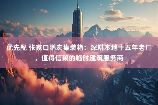 优先配 张家口鹏宏集装箱：深耕本地十五年老厂，值得信赖的临时建筑服务商