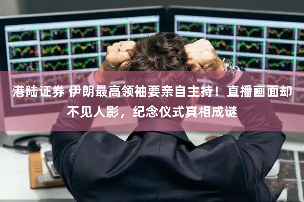 港陆证券 伊朗最高领袖要亲自主持！直播画面却不见人影，纪念仪式真相成谜