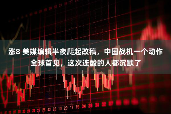 涨8 美媒编辑半夜爬起改稿，中国战机一个动作全球首见，这次连酸的人都沉默了