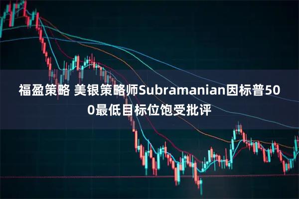 福盈策略 美银策略师Subramanian因标普500最低目标位饱受批评