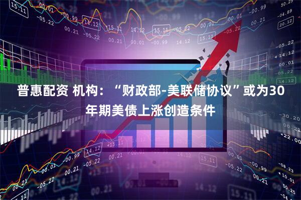 普惠配资 机构：“财政部-美联储协议”或为30年期美债上涨创造条件