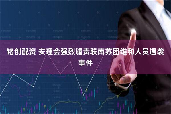 铭创配资 安理会强烈谴责联南苏团维和人员遇袭事件