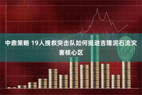 中鼎策略 19人搜救突击队如何挺进吉隆泥石流灾害核心区