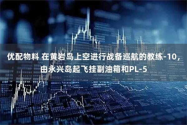 优配物料 在黄岩岛上空进行战备巡航的教练-10，由永兴岛起飞挂副油箱和PL-5